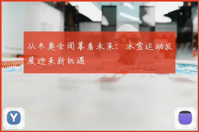 从冬奥会闭幕看未来：冰雪运动发展迎来新机遇