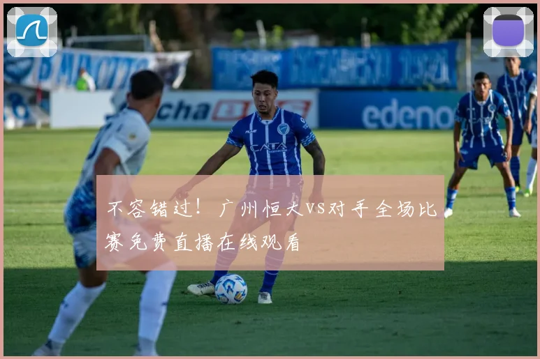 不容错过！广州恒大vs对手全场比赛免费直播在线观看
