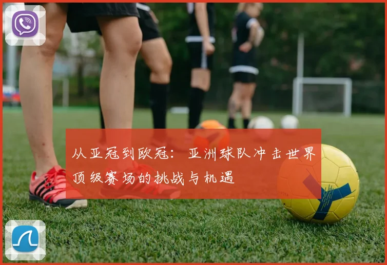 从亚冠到欧冠：亚洲球队冲击世界顶级赛场的挑战与机遇