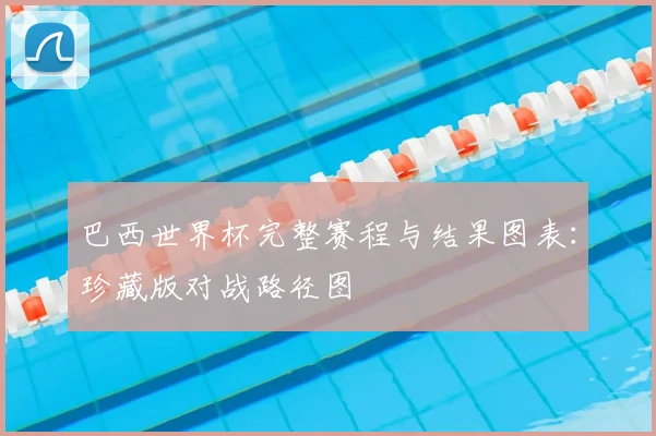巴西世界杯完整赛程与结果图表:珍藏版对战路径图
