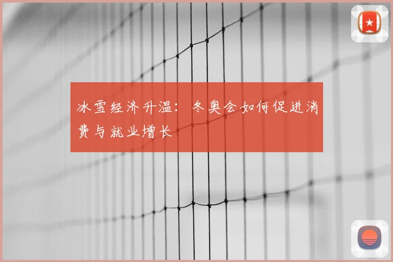 冰雪经济升温：冬奥会如何促进消费与就业增长