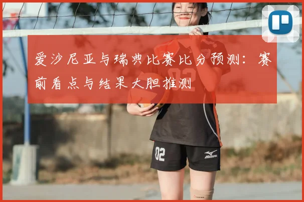 爱沙尼亚与瑞典比赛比分预测：赛前看点与结果大胆推测