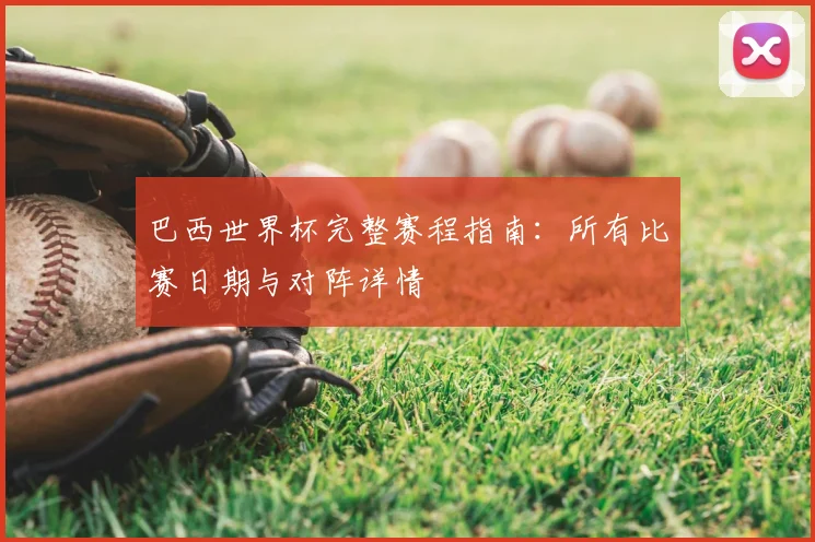 巴西世界杯完整赛程指南：所有比赛日期与对阵详情