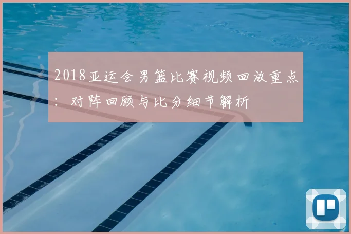 2018亚运会男篮比赛视频回放重点：对阵回顾与比分细节解析