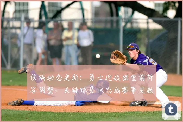 伤病动态更新：勇士迎战掘金前阵容调整，关键球员状态成赛事变数