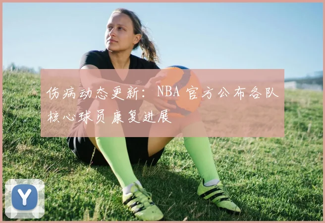 伤病动态更新：NBA 官方公布各队核心球员康复进展