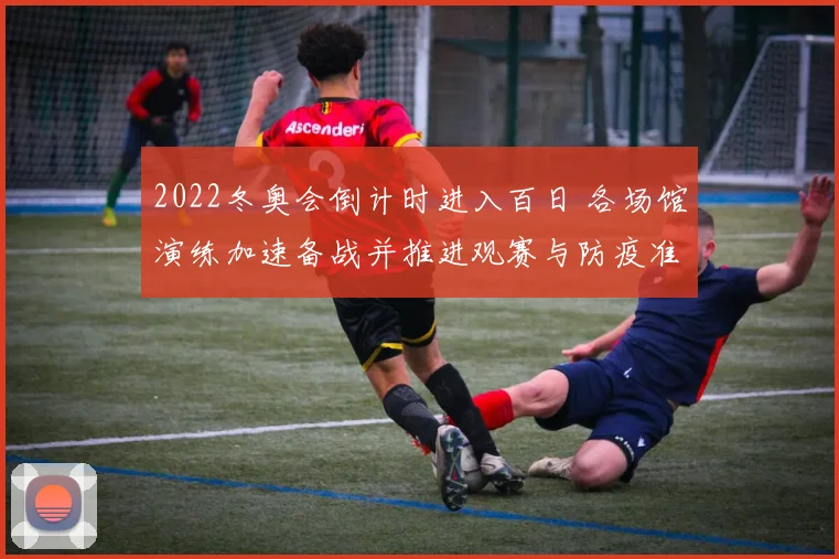 2022冬奥会倒计时进入百日 各场馆演练加速备战并推进观赛与防疫准备