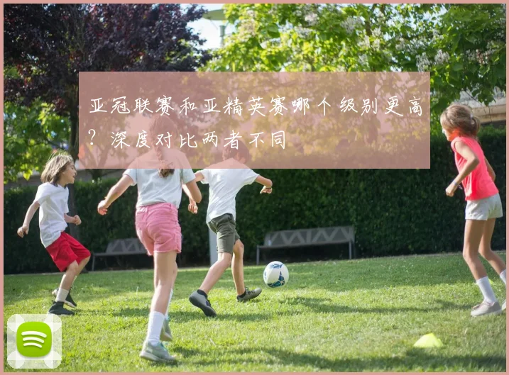 亚冠联赛和亚精英赛哪个级别更高?深度对比两者不同