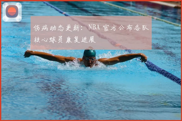 伤病动态更新：NBA 官方公布各队核心球员康复进展