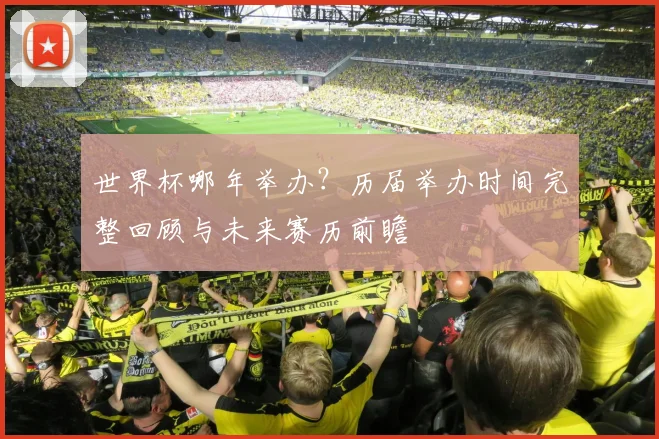世界杯哪年举办？历届举办时间完整回顾与未来赛历前瞻