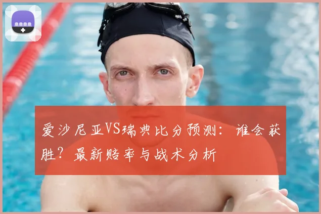爱沙尼亚VS瑞典比分预测:谁会获胜?最新赔率与战术分析