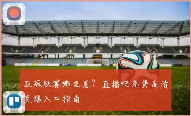 亚冠联赛哪里看?直播吧免费高清直播入口指南