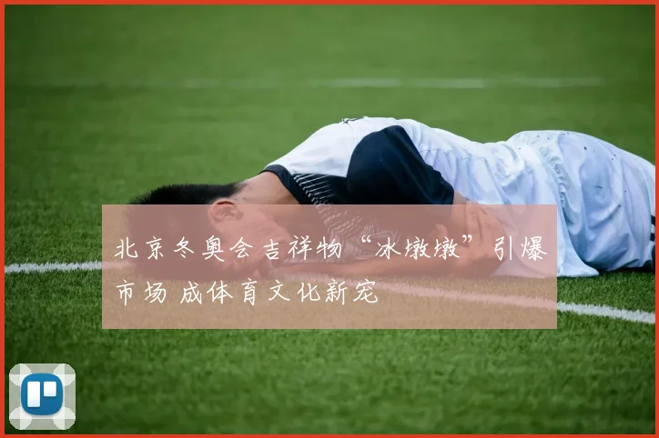 北京冬奥会吉祥物“冰墩墩”引爆市场 成体育文化新宠