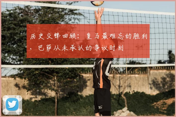 历史交锋回顾：皇马最难忘的胜利，巴萨从未承认的争议时刻