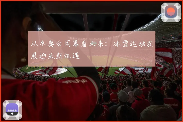 从冬奥会闭幕看未来：冰雪运动发展迎来新机遇