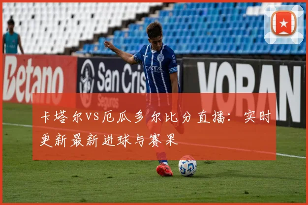 卡塔尔vs厄瓜多尔比分直播：实时更新最新进球与赛果
