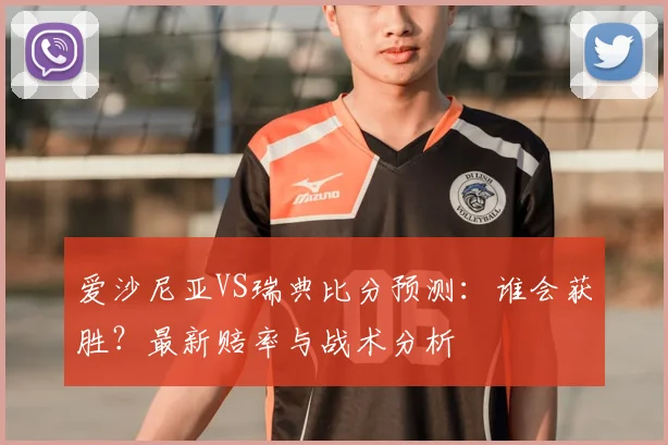 爱沙尼亚VS瑞典比分预测:谁会获胜?最新赔率与战术分析