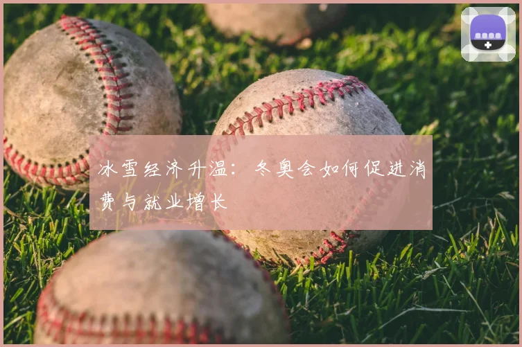 冰雪经济升温：冬奥会如何促进消费与就业增长