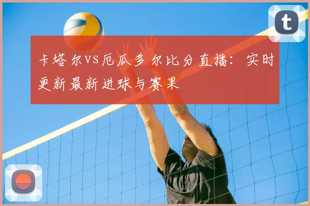 卡塔尔vs厄瓜多尔比分直播:实时更新最新进球与赛果