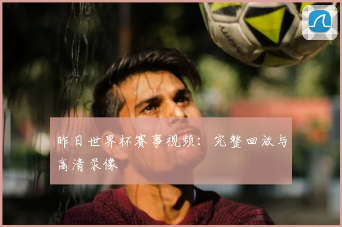 昨日世界杯赛事视频：完整回放与高清录像
