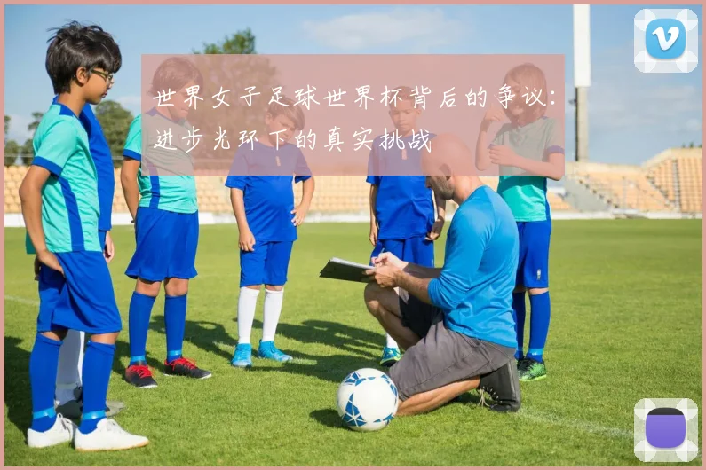 世界女子足球世界杯背后的争议：进步光环下的真实挑战