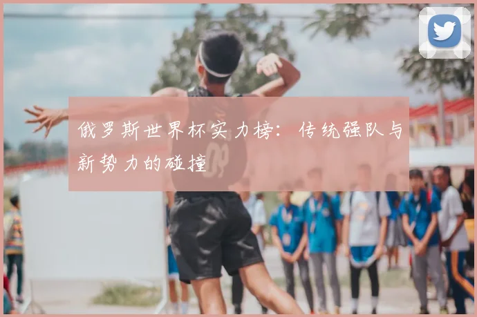 俄罗斯世界杯实力榜：传统强队与新势力的碰撞