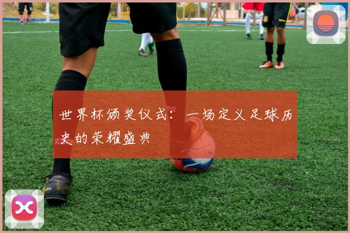 世界杯颁奖仪式：一场定义足球历史的荣耀盛典