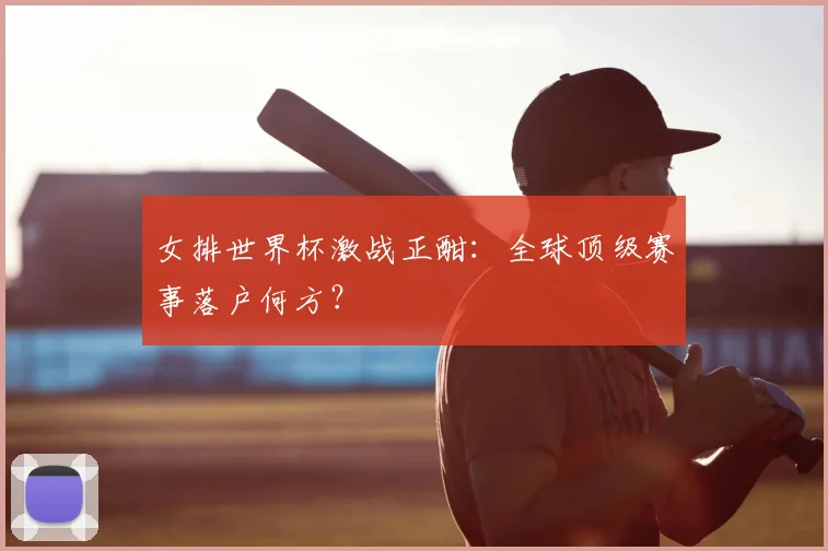 女排世界杯激战正酣：全球顶级赛事落户何方？