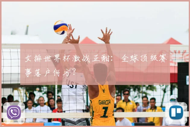 女排世界杯激战正酣：全球顶级赛事落户何方？