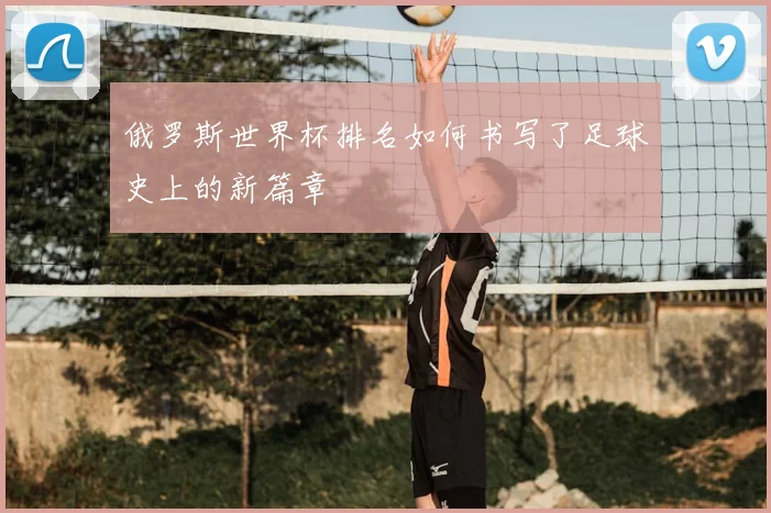 俄罗斯世界杯排名如何书写了足球史上的新篇章