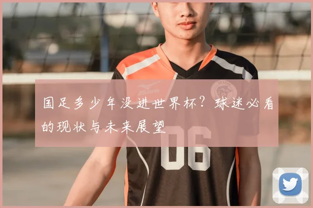 国足多少年没进世界杯？球迷必看的现状与未来展望