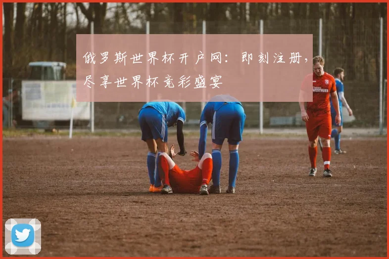 俄罗斯世界杯开户网：即刻注册，尽享世界杯竞彩盛宴