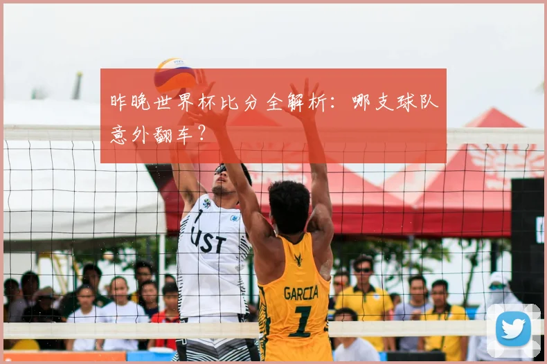 昨晚世界杯比分全解析：哪支球队意外翻车？