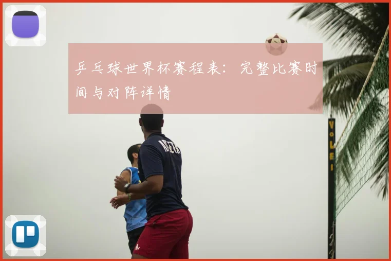 乒乓球世界杯赛程表：完整比赛时间与对阵详情
