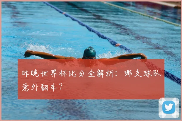 昨晚世界杯比分全解析：哪支球队意外翻车？