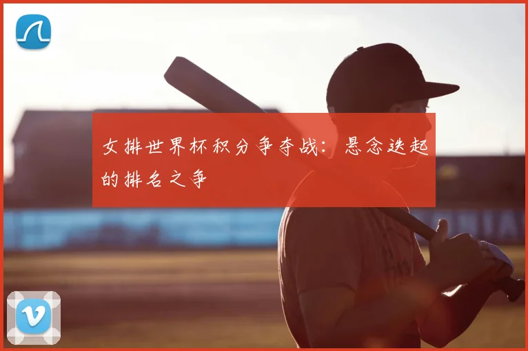 女排世界杯积分争夺战:悬念迭起的排名之争