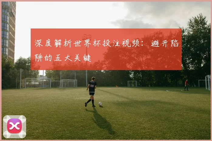 深度解析世界杯投注视频：避开陷阱的五大关键