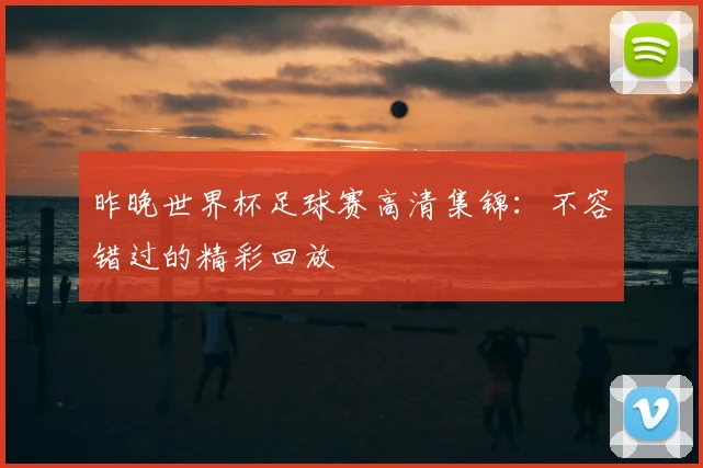 昨晚世界杯足球赛高清集锦：不容错过的精彩回放