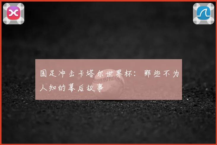 国足冲击卡塔尔世界杯：那些不为人知的幕后故事