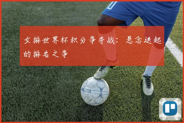 女排世界杯积分争夺战:悬念迭起的排名之争