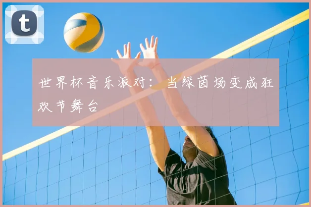 世界杯音乐派对：当绿茵场变成狂欢节舞台
