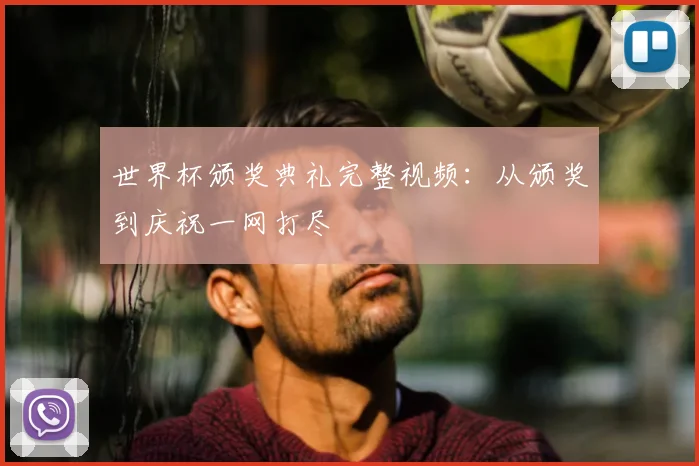 世界杯颁奖典礼完整视频：从颁奖到庆祝一网打尽