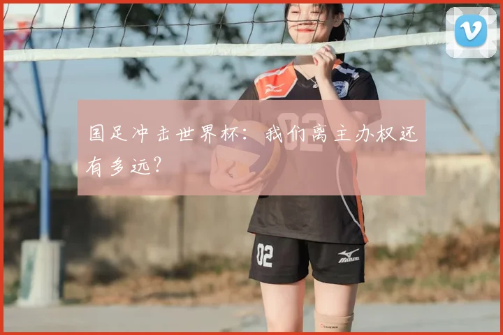 国足冲击世界杯：我们离主办权还有多远？