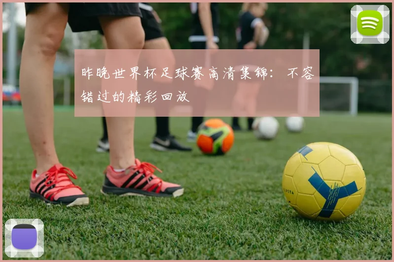 昨晚世界杯足球赛高清集锦：不容错过的精彩回放