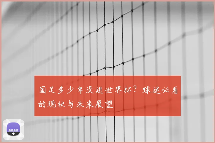 国足多少年没进世界杯？球迷必看的现状与未来展望